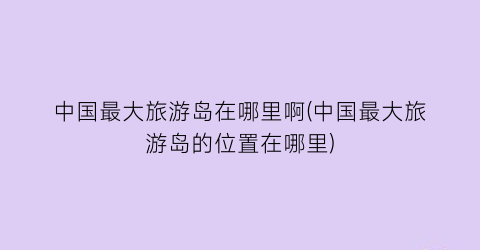 中国最大旅游岛在哪里啊(中国最大旅游岛的位置在哪里)