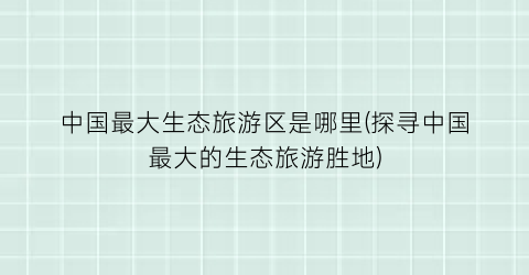 中国最大生态旅游区是哪里(探寻中国最大的生态旅游胜地)