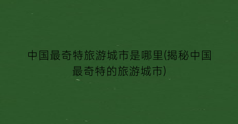 中国最奇特旅游城市是哪里(揭秘中国最奇特的旅游城市)