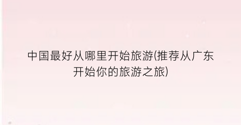 中国最好从哪里开始旅游(推荐从广东开始你的旅游之旅)
