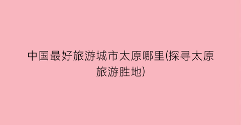 中国最好旅游城市太原哪里(探寻太原旅游胜地)