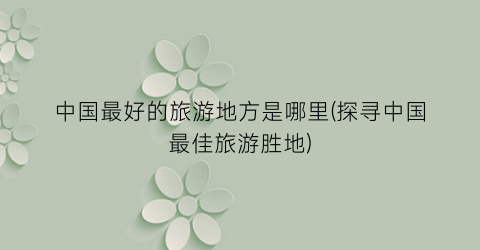 中国最好的旅游地方是哪里(探寻中国最佳旅游胜地)