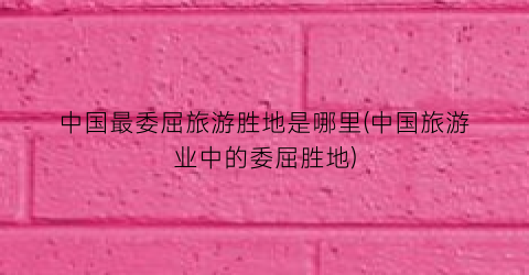 中国最委屈旅游胜地是哪里(中国旅游业中的委屈胜地)