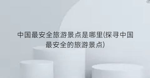 中国最安全旅游景点是哪里(探寻中国最安全的旅游景点)