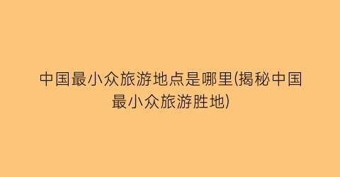 中国最小众旅游地点是哪里(揭秘中国最小众旅游胜地)