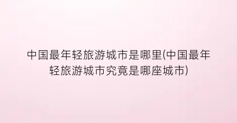 中国最年轻旅游城市是哪里(中国最年轻旅游城市究竟是哪座城市)