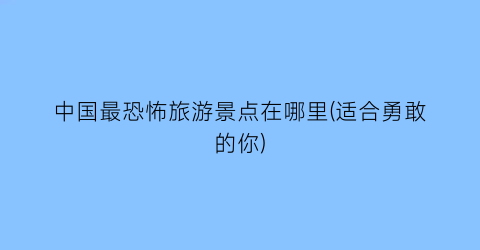中国最恐怖旅游景点在哪里(适合勇敢的你)