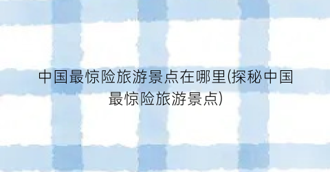 中国最惊险旅游景点在哪里(探秘中国最惊险旅游景点)