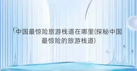 中国最惊险旅游栈道在哪里(探秘中国最惊险的旅游栈道)