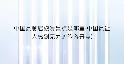 中国最憋屈旅游景点是哪里(中国最让人感到无力的旅游景点)
