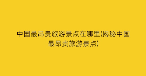 中国最昂贵旅游景点在哪里(揭秘中国最昂贵旅游景点)