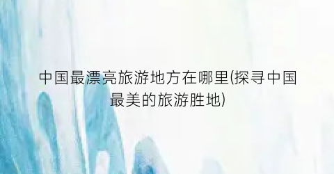 中国最漂亮旅游地方在哪里(探寻中国最美的旅游胜地)