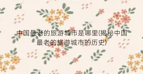 中国最老的旅游城市是哪里(揭秘中国最老的旅游城市的历史)