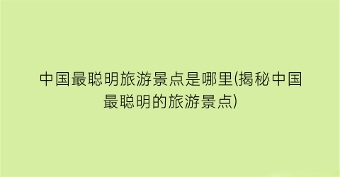 中国最聪明旅游景点是哪里(揭秘中国最聪明的旅游景点)