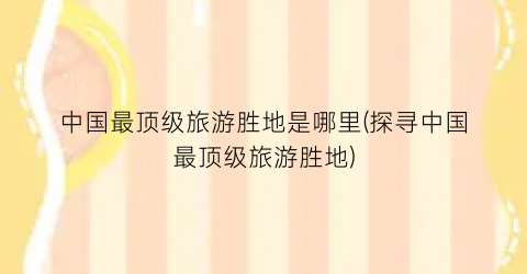 中国最顶级旅游胜地是哪里(探寻中国最顶级旅游胜地)