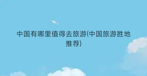 中国有哪里值得去旅游(中国旅游胜地推荐)
