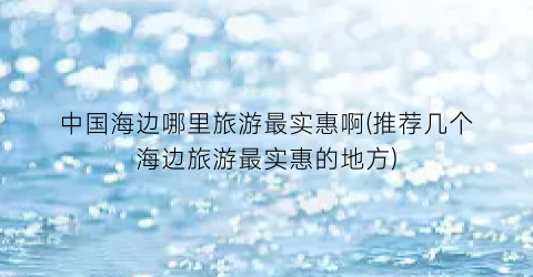 中国海边哪里旅游最实惠啊(推荐几个海边旅游最实惠的地方)