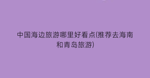 中国海边旅游哪里好看点(推荐去海南和青岛旅游)