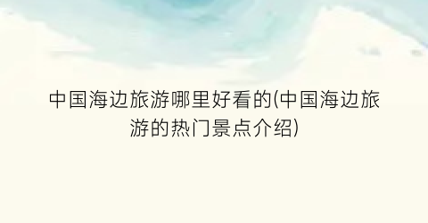 中国海边旅游哪里好看的(中国海边旅游的热门景点介绍)