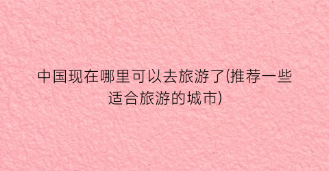 中国现在哪里可以去旅游了(推荐一些适合旅游的城市)