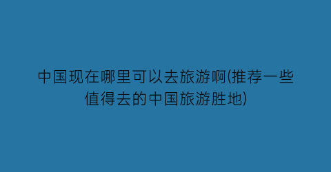 中国现在哪里可以去旅游啊(推荐一些值得去的中国旅游胜地)