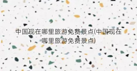 中国现在哪里旅游免费景点(中国现在哪里旅游免费景点)
