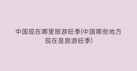 中国现在哪里旅游旺季(中国哪些地方现在是旅游旺季)