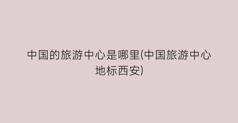 中国的旅游中心是哪里(中国旅游中心地标西安)