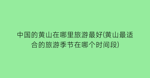 中国的黄山在哪里旅游最好(黄山最适合的旅游季节在哪个时间段)