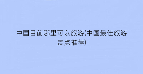 中国目前哪里可以旅游(中国最佳旅游景点推荐)