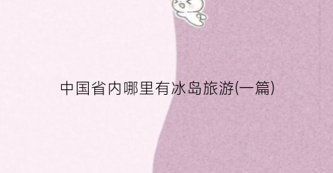 中国省内哪里有冰岛旅游(一篇)