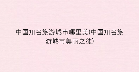 中国知名旅游城市哪里美(中国知名旅游城市美丽之徒)