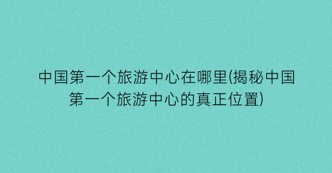 中国第一个旅游中心在哪里(揭秘中国第一个旅游中心的真正位置)