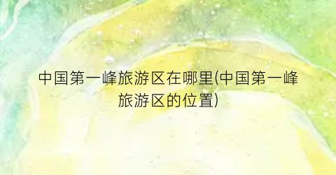 中国第一峰旅游区在哪里(中国第一峰旅游区的位置)