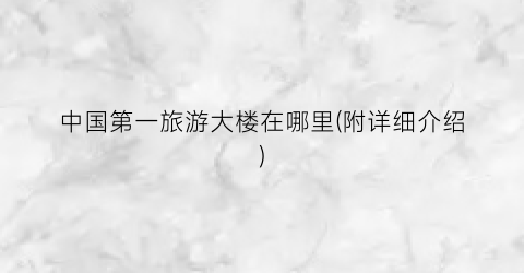 中国第一旅游大楼在哪里(附详细介绍)
