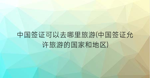 中国签证可以去哪里旅游(中国签证允许旅游的国家和地区)