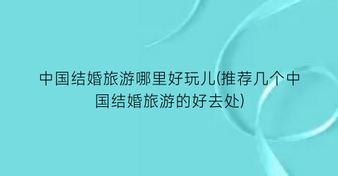 中国结婚旅游哪里好玩儿(推荐几个中国结婚旅游的好去处)