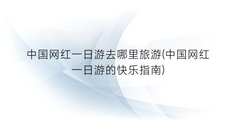 中国网红一日游去哪里旅游(中国网红一日游的快乐指南)