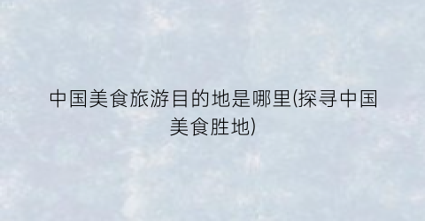 中国美食旅游目的地是哪里(探寻中国美食胜地)