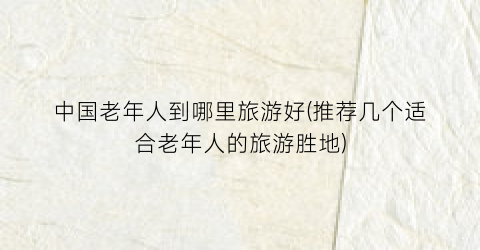 中国老年人到哪里旅游好(推荐几个适合老年人的旅游胜地)