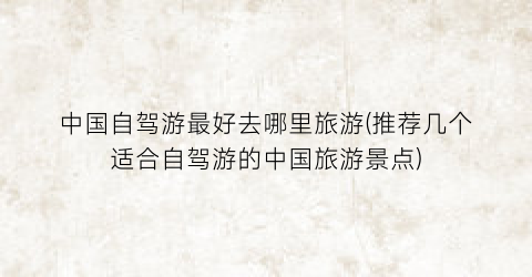 中国自驾游最好去哪里旅游(推荐几个适合自驾游的中国旅游景点)