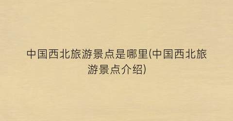 中国西北旅游景点是哪里(中国西北旅游景点介绍)