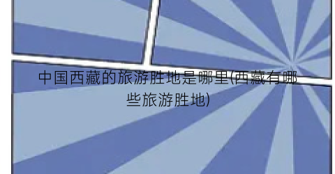中国西藏的旅游胜地是哪里(西藏有哪些旅游胜地)