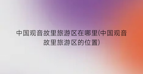 中国观音故里旅游区在哪里(中国观音故里旅游区的位置)
