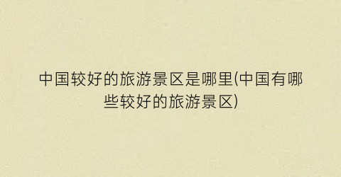 中国较好的旅游景区是哪里(中国有哪些较好的旅游景区)