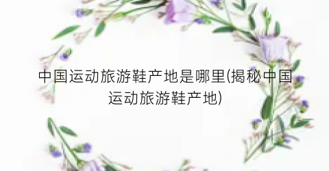 中国运动旅游鞋产地是哪里(揭秘中国运动旅游鞋产地)