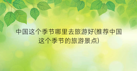 中国这个季节哪里去旅游好(推荐中国这个季节的旅游景点)