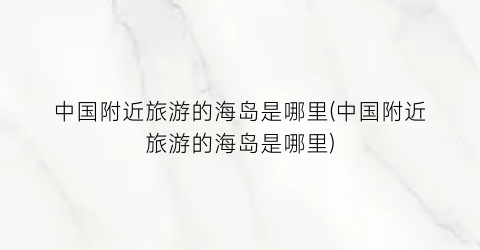 中国附近旅游的海岛是哪里(中国附近旅游的海岛是哪里)