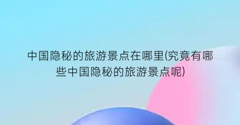 中国隐秘的旅游景点在哪里(究竟有哪些中国隐秘的旅游景点呢)