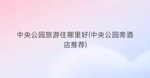 中央公园旅游住哪里好(中央公园旁酒店推荐)